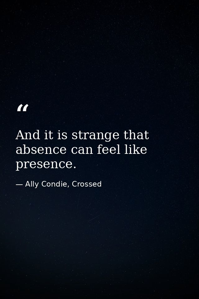 And it is strange that absence can feel like presence. — Ally Condie, Crossed