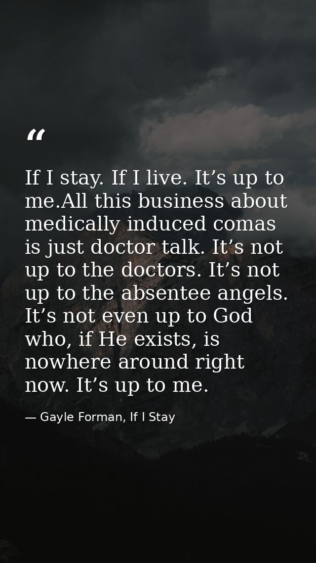 If I stay. If I live. It’s up to me.All this business about medically induced comas is just doctor talk. It’s not up to  — Gayle Forman, If I Stay