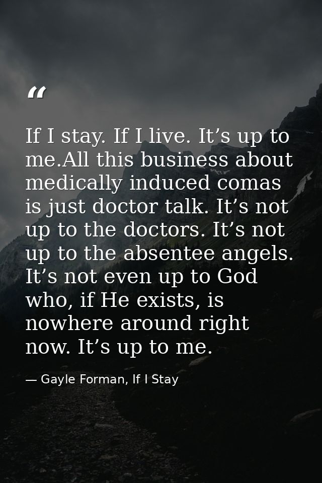 If I stay. If I live. It’s up to me.All this business about medically induced comas is just doctor talk. It’s not up to  — Gayle Forman, If I Stay