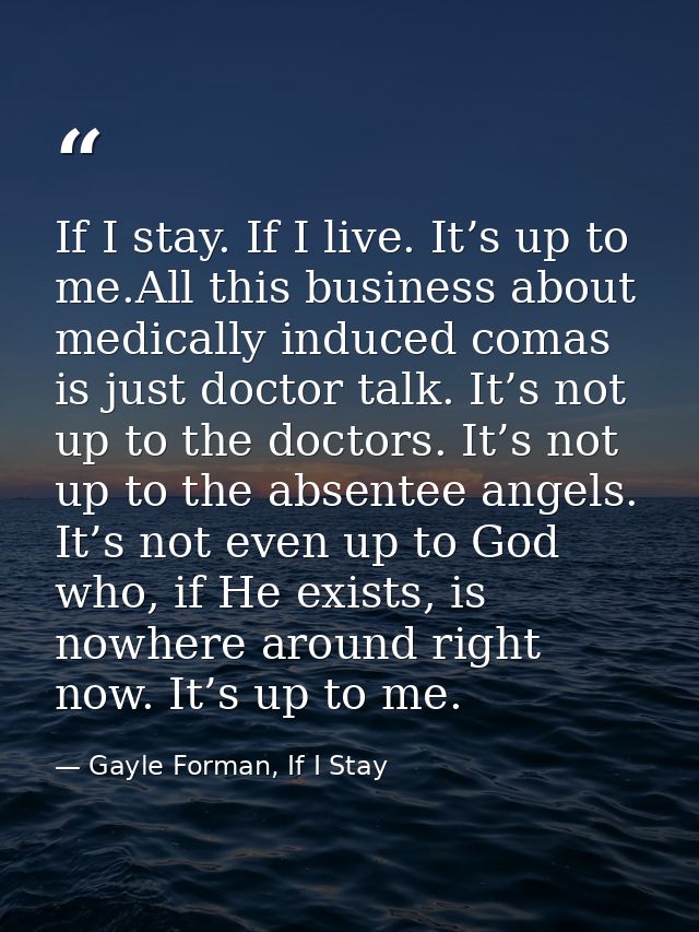 If I stay. If I live. It’s up to me.All this business about medically induced comas is just doctor talk. It’s not up to  — Gayle Forman, If I Stay