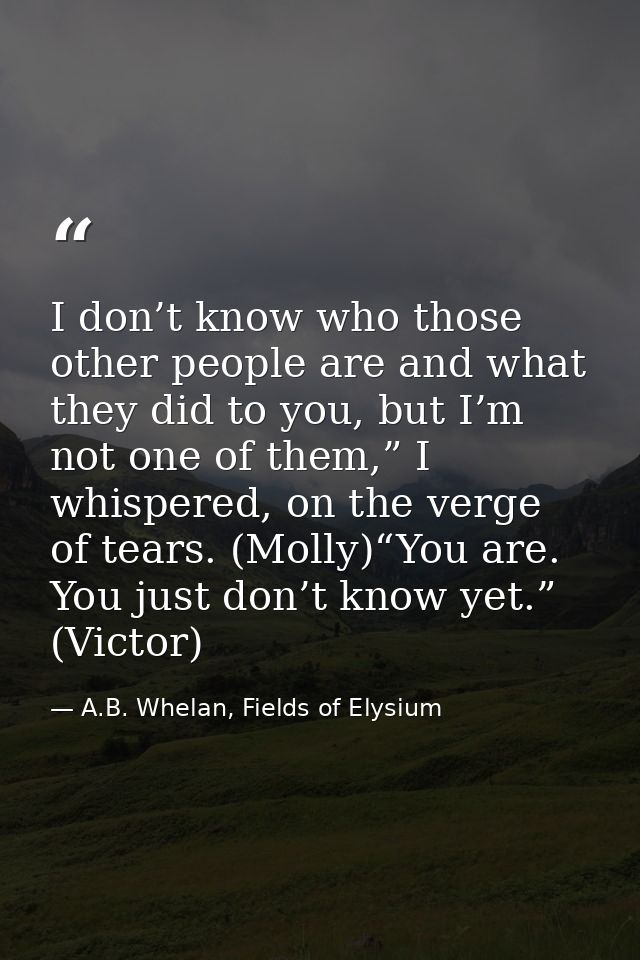 I don’t know who those other people are and what they did to you, but I’m not one of them,” I whispered, on the verge of — A.B. Whelan, Fields of Elysium