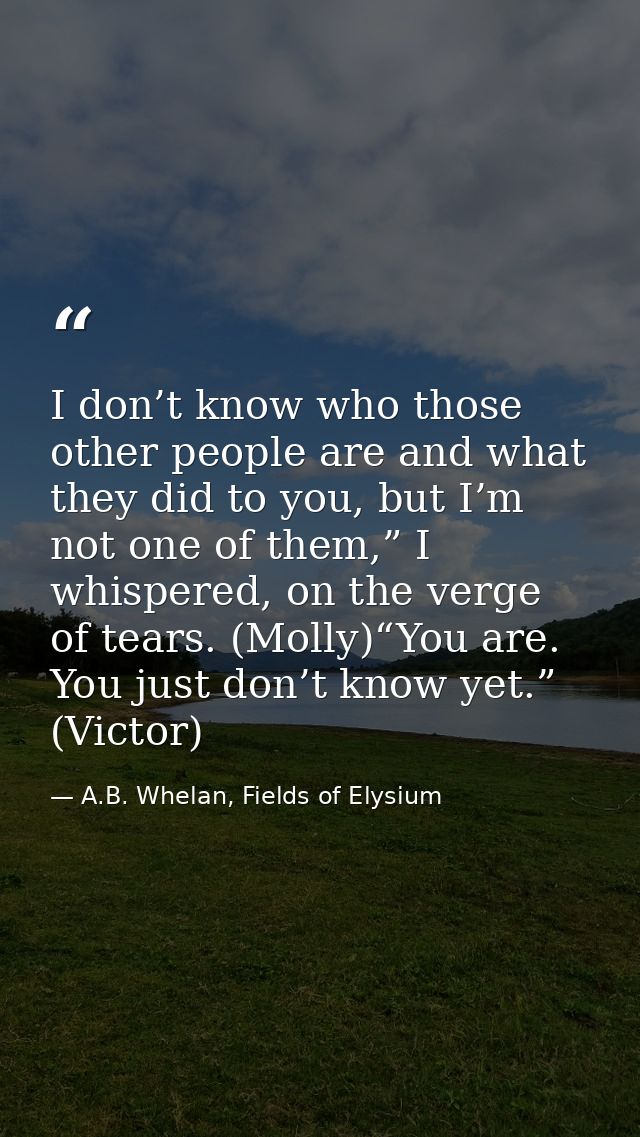I don’t know who those other people are and what they did to you, but I’m not one of them,” I whispered, on the verge of — A.B. Whelan, Fields of Elysium