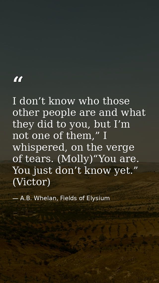 I don’t know who those other people are and what they did to you, but I’m not one of them,” I whispered, on the verge of — A.B. Whelan, Fields of Elysium