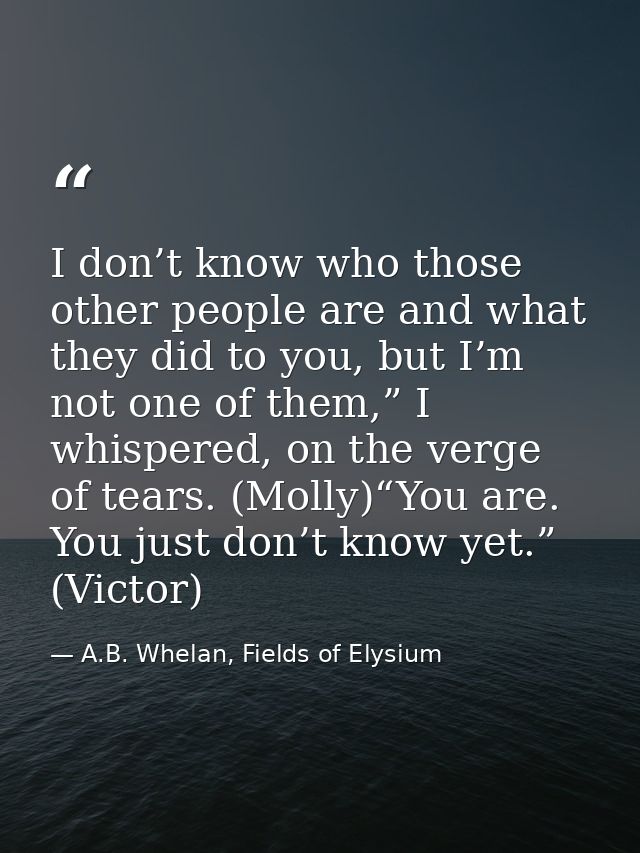 I don’t know who those other people are and what they did to you, but I’m not one of them,” I whispered, on the verge of — A.B. Whelan, Fields of Elysium