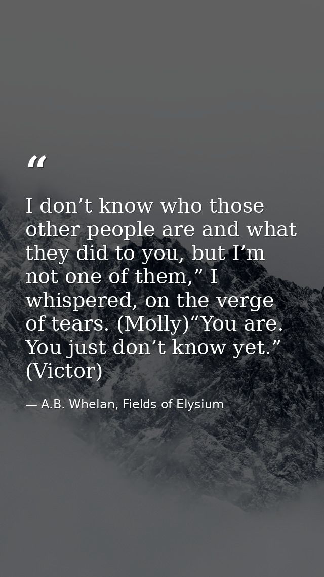 I don’t know who those other people are and what they did to you, but I’m not one of them,” I whispered, on the verge of — A.B. Whelan, Fields of Elysium
