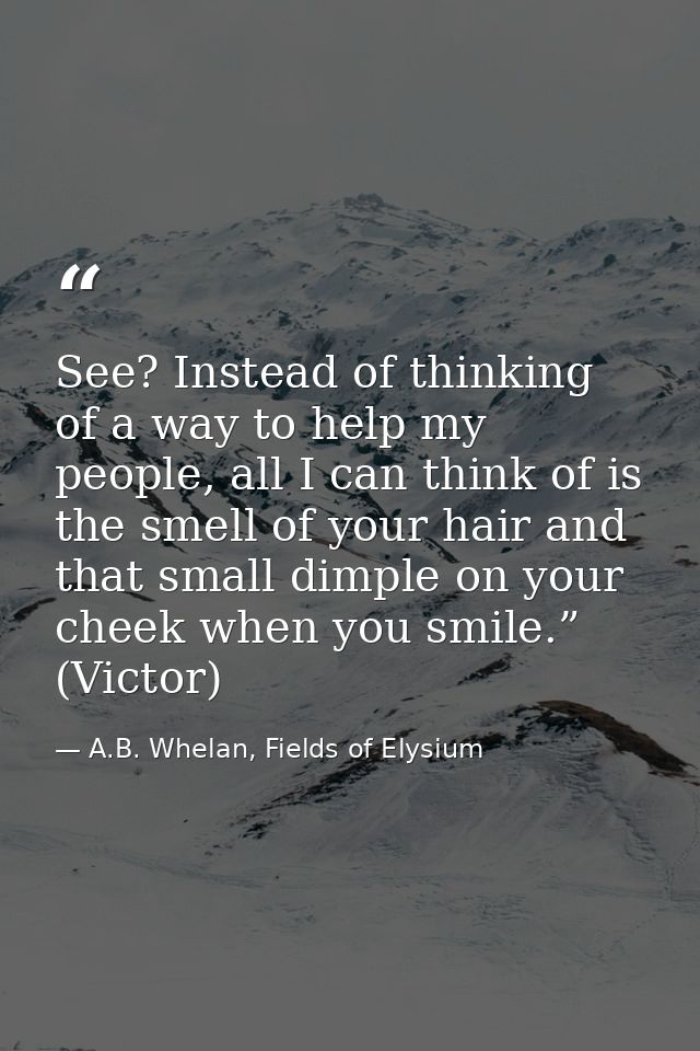 See? Instead of thinking of a way to help my people, all I can think of is the smell of your hair and that small dimple  — A.B. Whelan, Fields of Elysium