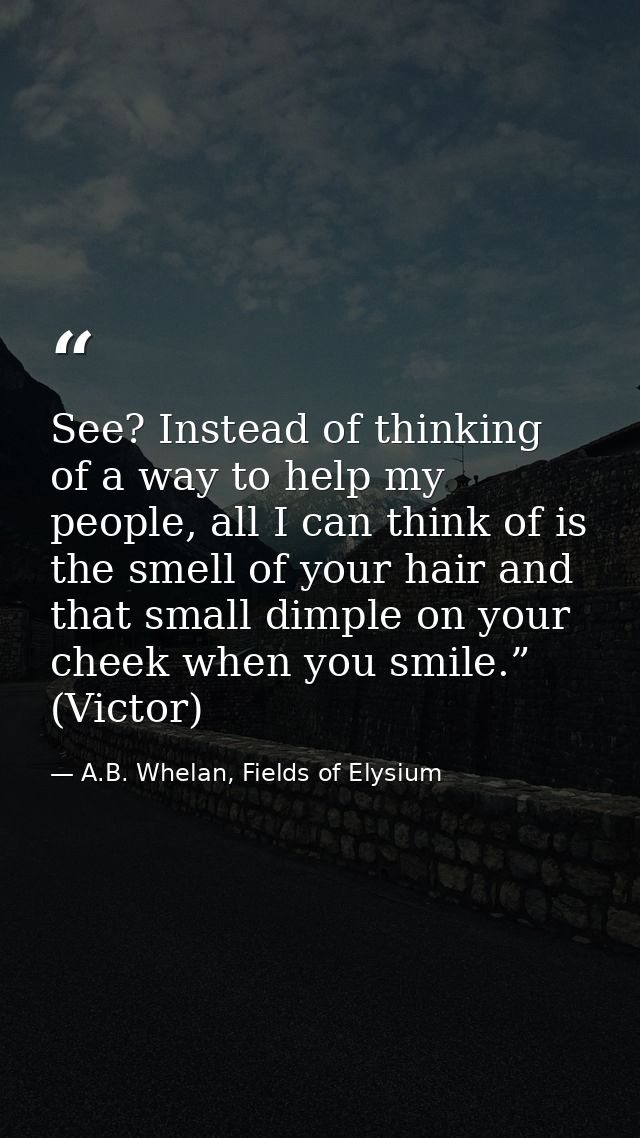 See? Instead of thinking of a way to help my people, all I can think of is the smell of your hair and that small dimple  — A.B. Whelan, Fields of Elysium
