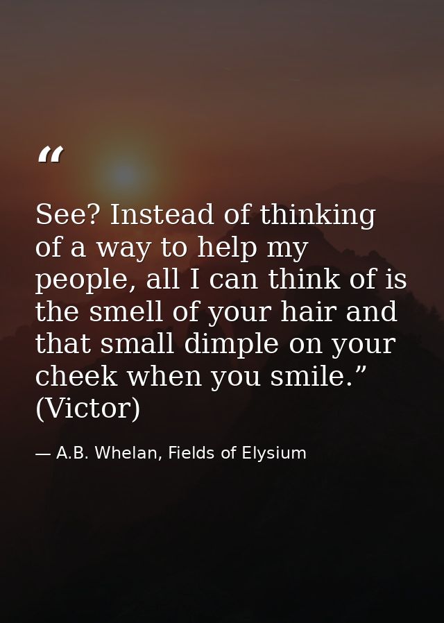 See? Instead of thinking of a way to help my people, all I can think of is the smell of your hair and that small dimple  — A.B. Whelan, Fields of Elysium