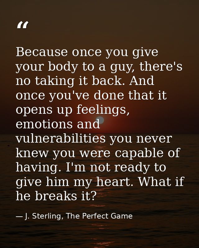 Because once you give your body to a guy, there's no taking it back. And once you've done that it opens up feelings, emo — J. Sterling, The Perfect Game