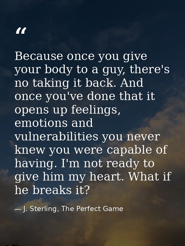 Because once you give your body to a guy, there's no taking it back. And once you've done that it opens up feelings, emo — J. Sterling, The Perfect Game