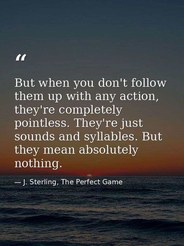 But when you don't follow them up with any action, they're completely pointless. They're just sounds and syllables. But  — J. Sterling, The Perfect Game