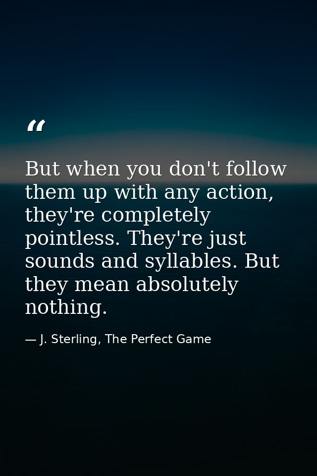 But when you don't follow them up with any action, they're completely pointless. They're just sounds and syllables. But  — J. Sterling, The Perfect Game