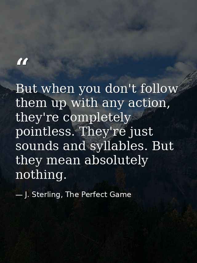 But when you don't follow them up with any action, they're completely pointless. They're just sounds and syllables. But  — J. Sterling, The Perfect Game
