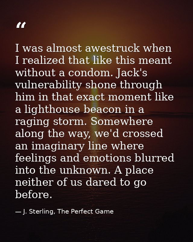 I was almost awestruck when I realized that like this meant without a condom. Jack's vulnerability shone through him in  — J. Sterling, The Perfect Game