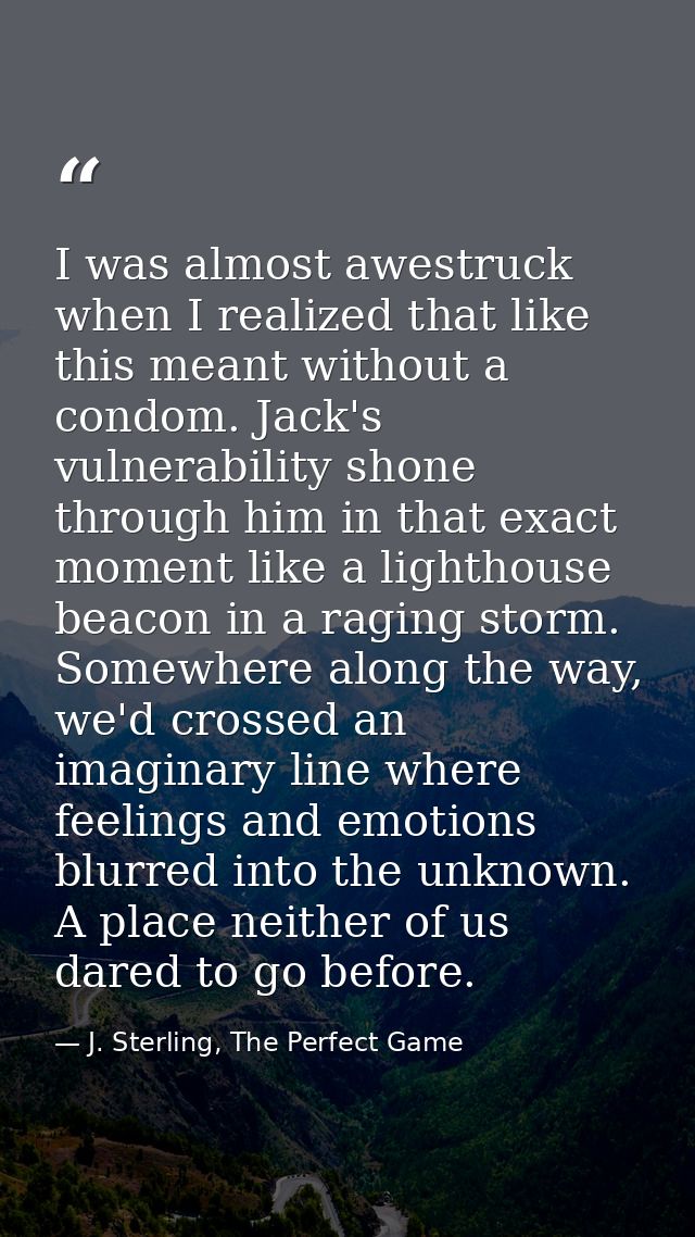 I was almost awestruck when I realized that like this meant without a condom. Jack's vulnerability shone through him in  — J. Sterling, The Perfect Game