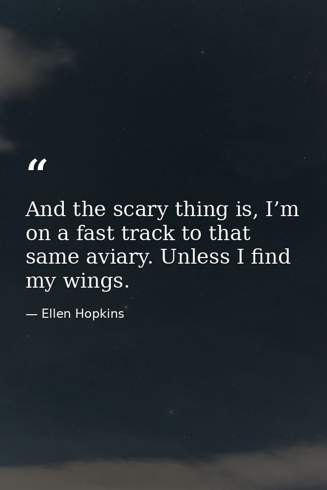 And the scary thing is, I’m on a fast track to that same aviary. Unless I find my wings. — Ellen Hopkins