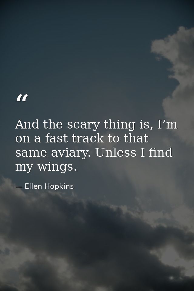 And the scary thing is, I’m on a fast track to that same aviary. Unless I find my wings. — Ellen Hopkins