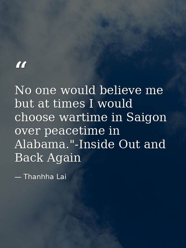 No one would believe me but at times I would choose wartime in Saigon over peacetime in Alabama."-Inside Out and Back Ag — Thanhha Lai