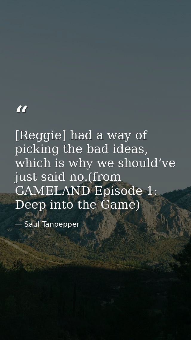 [Reggie] had a way of picking the bad ideas, which is why we should’ve just said no.(from GAMELAND Episode 1: Deep into  — Saul Tanpepper