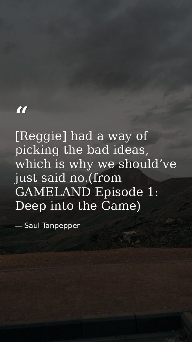 [Reggie] had a way of picking the bad ideas, which is why we should’ve just said no.(from GAMELAND Episode 1: Deep into  — Saul Tanpepper