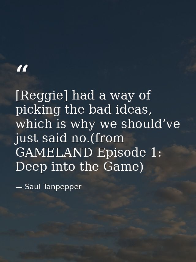[Reggie] had a way of picking the bad ideas, which is why we should’ve just said no.(from GAMELAND Episode 1: Deep into  — Saul Tanpepper