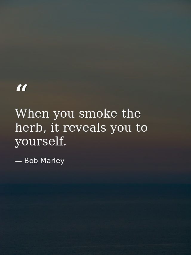 When you smoke the herb, it reveals you to yourself. — Bob Marley
