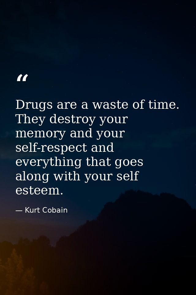 Drugs are a waste of time. They destroy your memory and your self-respect and everything that goes along with your self  — Kurt Cobain
