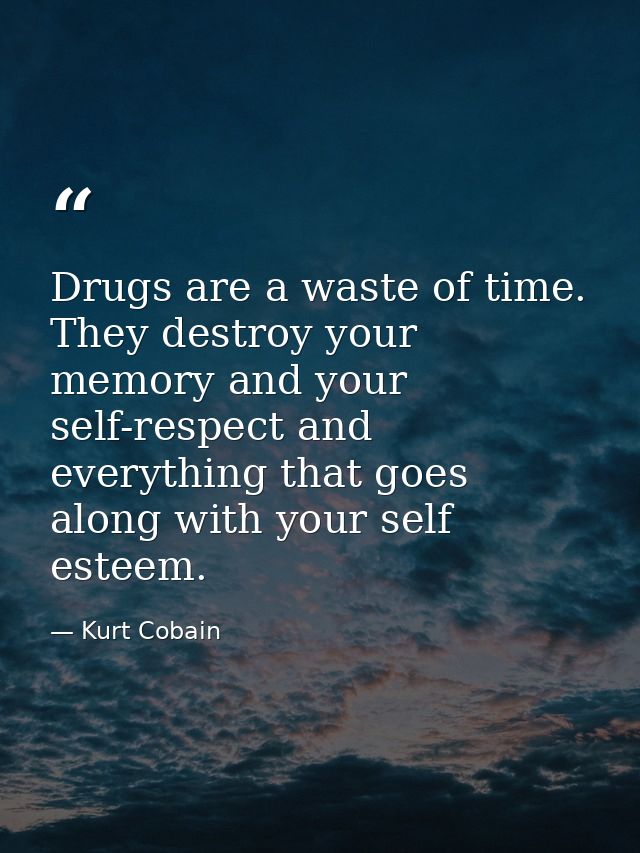 Drugs are a waste of time. They destroy your memory and your self-respect and everything that goes along with your self  — Kurt Cobain