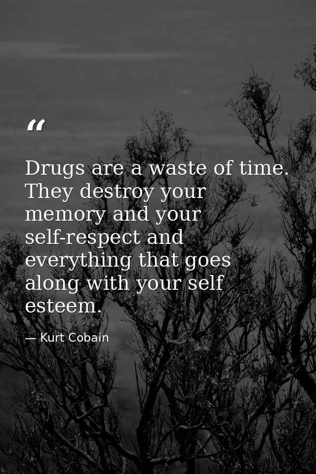 Drugs are a waste of time. They destroy your memory and your self-respect and everything that goes along with your self  — Kurt Cobain