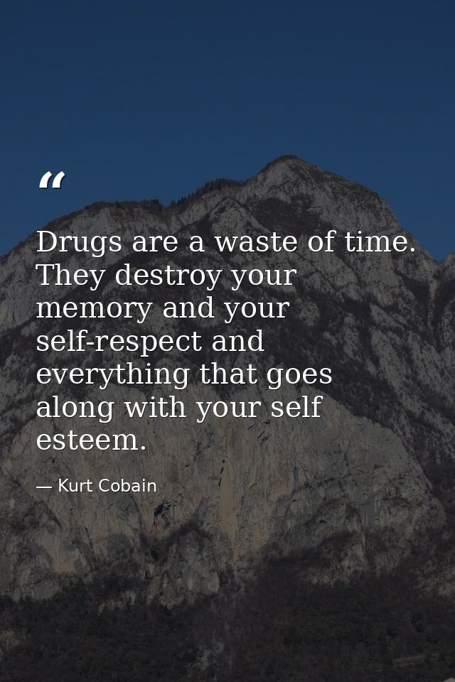 Drugs are a waste of time. They destroy your memory and your self-respect and everything that goes along with your self  — Kurt Cobain