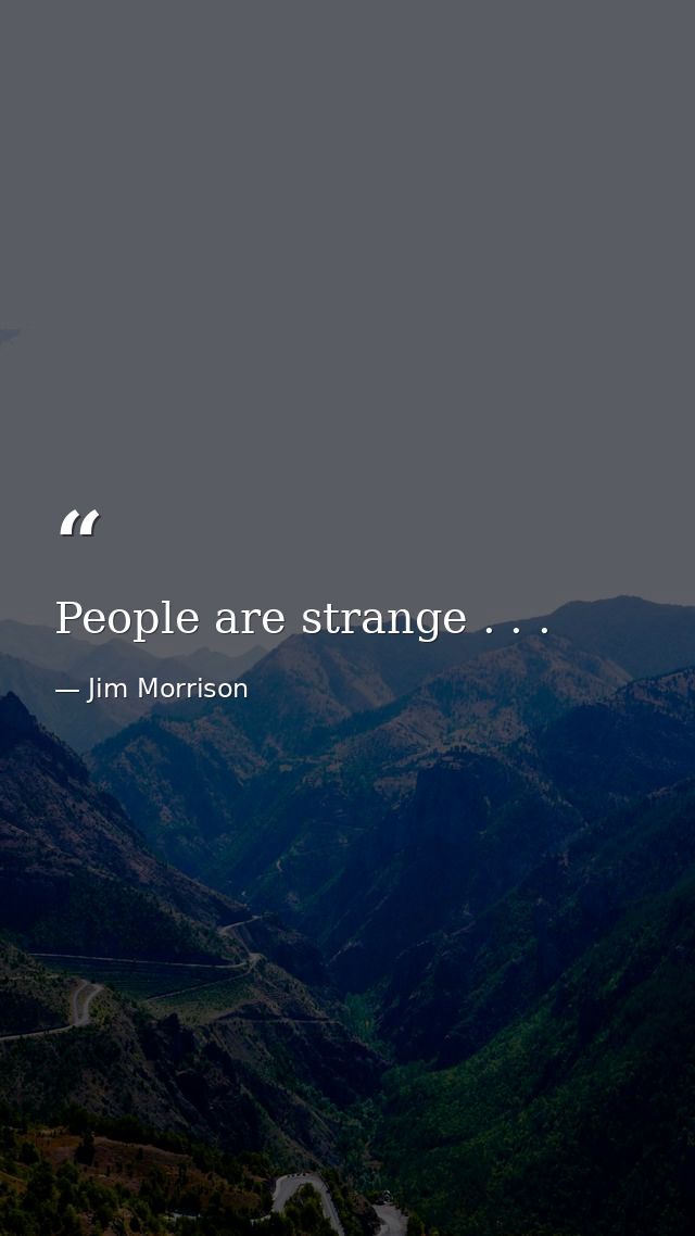 People are strange . . . — Jim Morrison