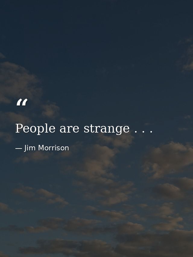 People are strange . . . — Jim Morrison