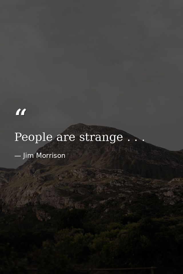 People are strange . . . — Jim Morrison