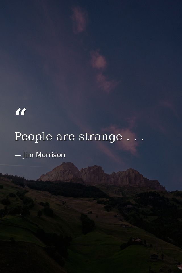 People are strange . . . — Jim Morrison