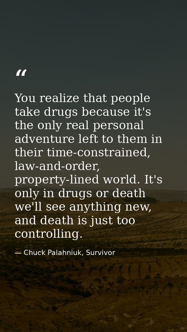 You realize that people take drugs because it's the only real personal adventure left to them in their time-constrained, — Chuck Palahniuk, Survivor