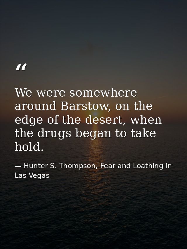 We were somewhere around Barstow, on the edge of the desert, when the drugs began to take hold. — Hunter S. Thompson, Fear and Loathing in Las Vegas
