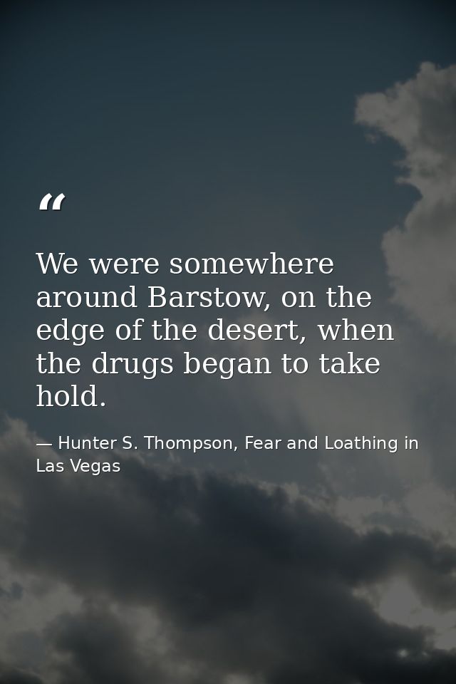 We were somewhere around Barstow, on the edge of the desert, when the drugs began to take hold. — Hunter S. Thompson, Fear and Loathing in Las Vegas