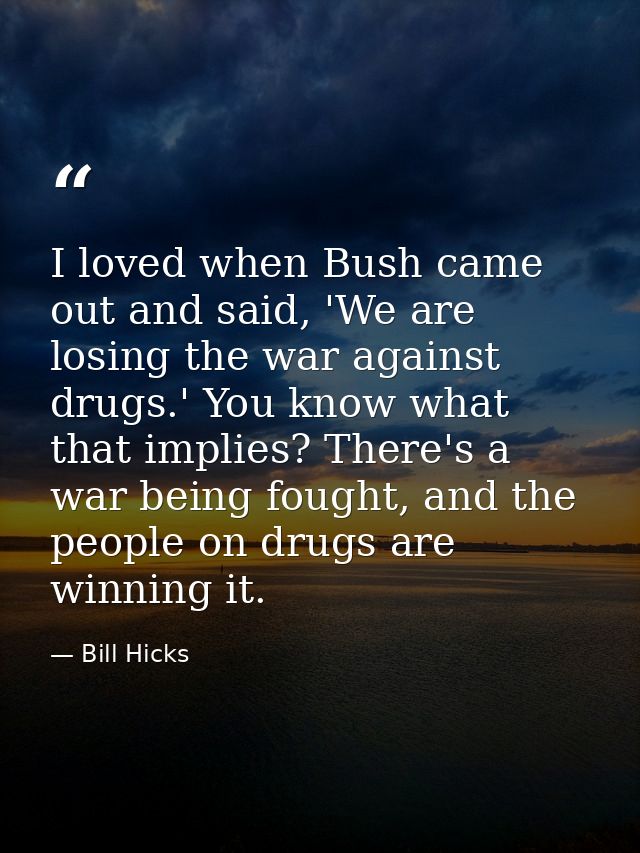 I loved when Bush came out and said, 'We are losing the war against drugs.' You know what that implies? There's a war be — Bill Hicks