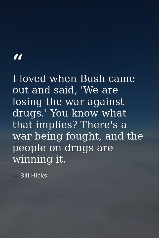 I loved when Bush came out and said, 'We are losing the war against drugs.' You know what that implies? There's a war be — Bill Hicks