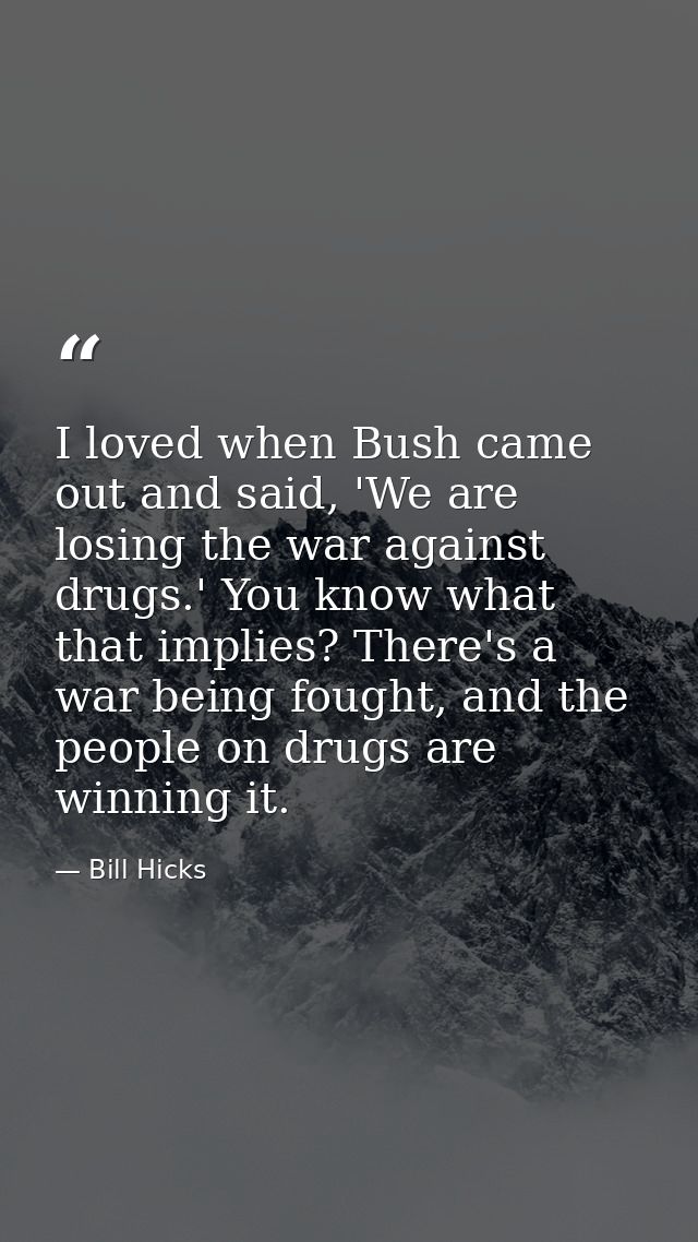 I loved when Bush came out and said, 'We are losing the war against drugs.' You know what that implies? There's a war be — Bill Hicks