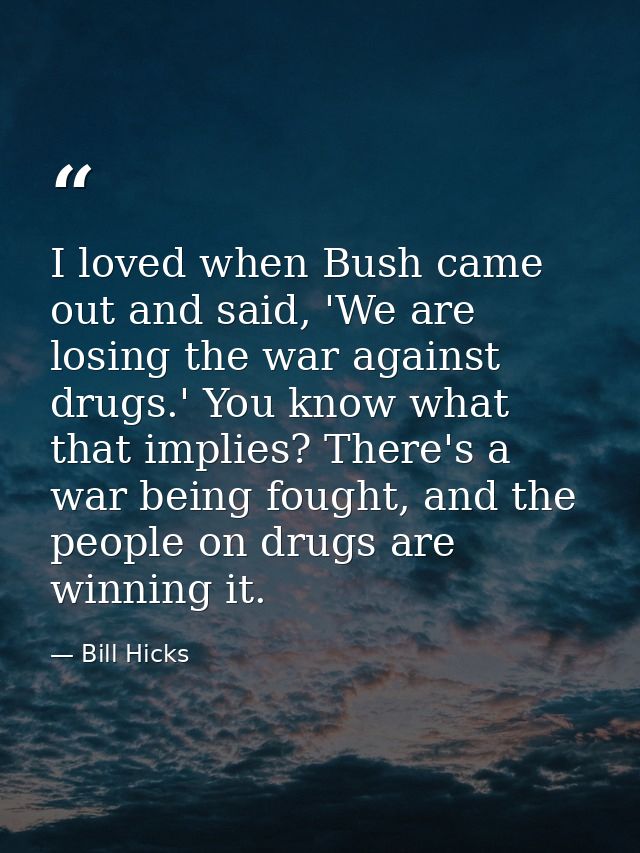 I loved when Bush came out and said, 'We are losing the war against drugs.' You know what that implies? There's a war be — Bill Hicks