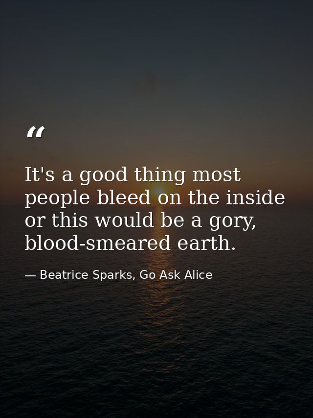 It's a good thing most people bleed on the inside or this would be a gory, blood-smeared earth. — Beatrice Sparks, Go Ask Alice