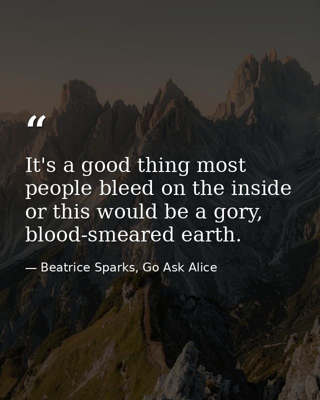 It's a good thing most people bleed on the inside or this would be a gory, blood-smeared earth. — Beatrice Sparks, Go Ask Alice