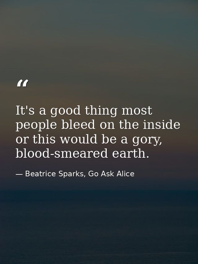 It's a good thing most people bleed on the inside or this would be a gory, blood-smeared earth. — Beatrice Sparks, Go Ask Alice