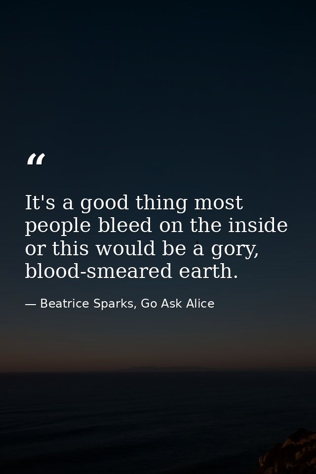 It's a good thing most people bleed on the inside or this would be a gory, blood-smeared earth. — Beatrice Sparks, Go Ask Alice