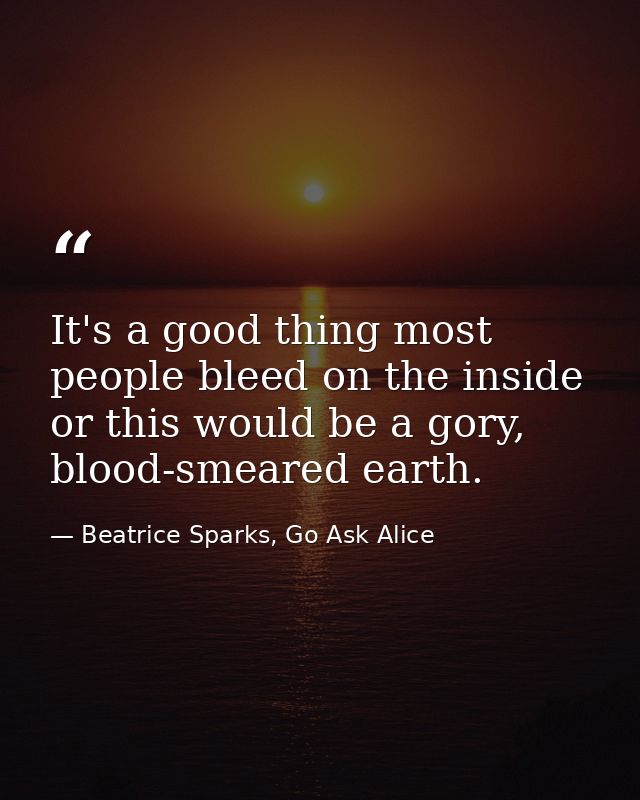 It's a good thing most people bleed on the inside or this would be a gory, blood-smeared earth. — Beatrice Sparks, Go Ask Alice