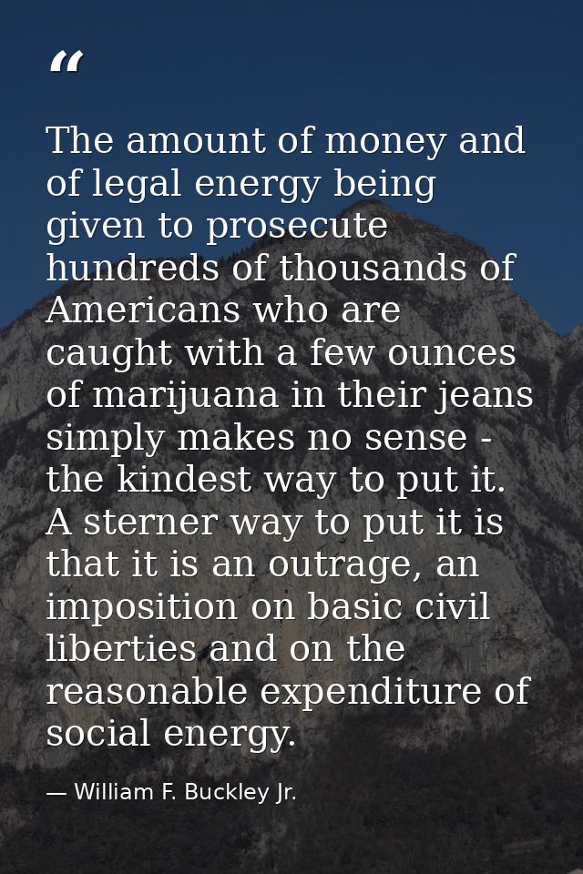 The amount of money and of legal energy being given to prosecute hundreds of thousands of Americans who are caught with  — William F. Buckley Jr.
