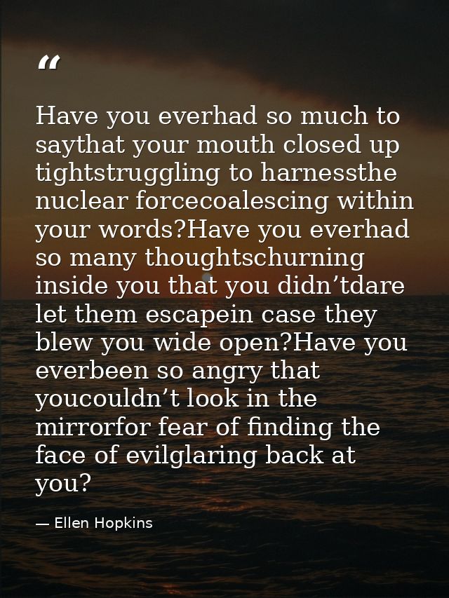 Have you everhad so much to saythat your mouth closed up tightstruggling to harnessthe nuclear forcecoalescing within yo — Ellen Hopkins
