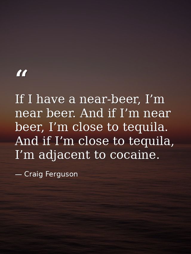 If I have a near-beer, I’m near beer. And if I’m near beer, I’m close to tequila. And if I’m close to tequila, I’m adjac — Craig Ferguson