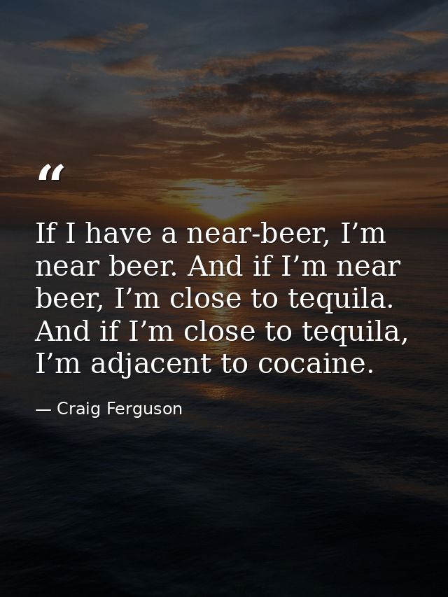 If I have a near-beer, I’m near beer. And if I’m near beer, I’m close to tequila. And if I’m close to tequila, I’m adjac — Craig Ferguson